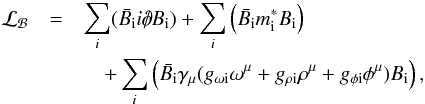 \begin{eqnarray} {\cal L_B} &=& \sum_i (\bar{B_\text{i}} i {\partial\!\!\!/} B_\text{i})+ \sum_i \left(\bar{B_\text{i}} m^*_\text{i} B_\text{i} \right) \nonumber \\ &&\quad+\sum_i \left(\bar{B_\text{i}} \gamma_\mu (g_{\omega \text{i}} \omega^\mu + g_{\rho \text{i}} \rho^\mu + g_{\phi \text{i}} \phi^\mu) B_\text{i} \right) , \label{lagrangian2} \end{eqnarray}