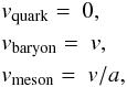 \begin{eqnarray*} &&v_\text{quark} =~0, \nonumber \\ &&v_\text{baryon} =~v, \nonumber \\ &&v_\text{meson} =~v/a, \nonumber \end{eqnarray*}