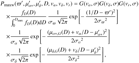 \begin{eqnarray} &&P_\mathrm{maxw}(\varpi',\mu'_{\alpha*},\mu'_\delta,D,v_\alpha,v_\delta,v_r)= G(v_\alpha,\sigma)G(v_\delta,\sigma)G(v_r,\sigma) \nonumber\\ &&\quad\times{f_D(D)\over\int_0^{D_\mathrm{max}}f_D(D){\rm d}D}\, {1\over\sigma_\varpi\sqrt{2\pi}}\exp\left[-\,{(1/D-\varpi')^2\over2{\sigma_\varpi}^2}\right] \nonumber \\ &&\quad\times{1\over\sigma_\alpha\sqrt{2\pi}}\exp\left[-\,{(\mu_{\alpha*,G}(D)+v_\alpha/D -\mu'_{\alpha*})^2\over2{\sigma_\alpha}^2}\right] \nonumber \\ &&\quad\times{1\over\sigma_\delta\sqrt{2\pi}}\exp\left[-\,{(\mu_{\delta,G}(D)+v_\delta/D -\mu'_{\delta})^2\over2{\sigma_\delta}^2}\right] , \label{e:definejm} \end{eqnarray}
