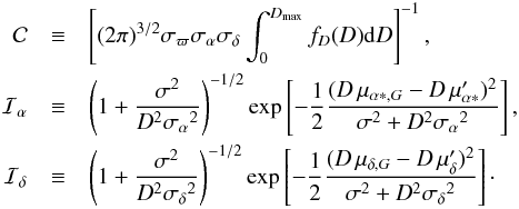 \begin{eqnarray} \mathcal{C} &\equiv& \left[(2\pi)^{3/2}\sigma_\varpi\sigma_\alpha\sigma_\delta \int_0^{D_\mathrm{max}} f_D(D) {\rm d}D\right]^{-1},\nonumber\\ \mathcal{I}_\alpha & \equiv& \left(1+{\sigma^2\over D^2{\sigma_\alpha}^2}\right)^{-1/2} \exp\left[-{1\over2}{(D\,\mu_{\alpha*,G}-D\,\mu'_{\alpha*})^2\over \sigma^2+D^2{\sigma_\alpha}^2}\right], \nonumber \\ \mathcal{I}_\delta& \equiv & \left(1+{\sigma^2\over D^2{\sigma_\delta}^2}\right)^{-1/2} \exp\left[-{1\over2}{(D\,\mu_{\delta,G}-D\,\mu'_{\delta})^2\over \sigma^2+D^2{\sigma_\delta}^2}\right]\cdot\nonumber \end{eqnarray}
