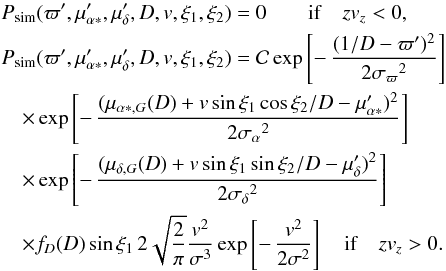 \begin{eqnarray} &&P_\mathrm{sim}(\varpi',\mu'_{\alpha*},\mu'_\delta,D,v,\xi_1,\xi_2)=0\qquad \mathrm{if}\quad zv_z<0, \nonumber\\ &&P_\mathrm{sim}(\varpi',\mu'_{\alpha*},\mu'_\delta,D,v,\xi_1,\xi_2)=\mathcal{C} \exp\left[-\,{(1/D-\varpi')^2\over2{\sigma_\varpi}^2}\right] \phantom{oliebololiebol} \nonumber\\ &&\quad\times\exp\left[-\,{(\mu_{\alpha*,G}(D)+v\sin\xi_1\cos\xi_2/D -\mu'_{\alpha*})^2\over2{\sigma_\alpha}^2}\right] \nonumber \\ &&\quad\times\exp\left[-\,{(\mu_{\delta,G}(D)+v\sin\xi_1\sin\xi_2/D -\mu'_{\delta})^2\over2{\sigma_\delta}^2}\right] \nonumber \\ &&\quad \times f_D(D)\sin\xi_1\,2\sqrt{\frac{2}{\pi}}{v^2\over\sigma^3}\exp\left[-\,{v^2\over2\sigma^2}\right] \quad \mathrm{if}\quad zv_z>0. \label{e:definejmsi} \end{eqnarray}