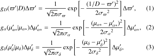 \begin{eqnarray} &&g_D(\varpi'|D)\Delta\varpi' = {1\over\sqrt{2\pi}\sigma_\varpi} \exp\left[-\,{(1/D-\varpi')^2\over2{\sigma_\varpi}^2}\right] \Delta\varpi', \label{e:erpar} \\ &&g_\alpha(\mu'_{\alpha*}|\mu_{\alpha*})\Delta\mu'_{\alpha*} = {1\over\sqrt{2\pi}\sigma_\alpha} \exp\left[-\,{(\mu_{\alpha*}-\mu'_{\alpha*})^2\over2{\sigma_\alpha}^2}\right] \Delta\mu'_{\alpha*}, \label{e:ermua} \\ &&g_\delta(\mu'_{\delta}|\mu_{\delta})\Delta\mu'_{\delta} = {1\over\sqrt{2\pi}\sigma_\delta} \exp\left[-\,{(\mu_{\delta}-\mu'_{\delta})^2\over2{\sigma_\delta}^2}\right] \Delta\mu'_{\delta}, \label{e:ermud} \end{eqnarray}