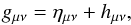 \begin{equation} g_{\mu\nu}=\eta_{\mu\nu}+h_{\mu\nu} , \end{equation}