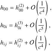 \begin{eqnarray} \label{1n} && h_{00}=h_{00}^{(2)}+{\cal O}\left(\frac{1}{c^4}\right) \nonumber \, , \\ && h_{0i}=h_{0i}^{(3)}+{\cal O}\left(\frac{1}{c^5}\right) \, , \\ && h_{ij}=h_{ij}^{(2)}+{\cal O}\left(\frac{1}{c^4}\right) \, , \nonumber \end{eqnarray}