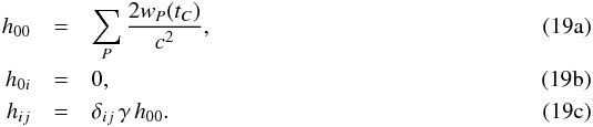 % subequation 1638 0 \begin{eqnarray} h_{00} & = & \sum_P \frac{2 w_P(t_C)}{c^2} , \\ h_{0i} & = & 0 , \\ h_{ij} & = & \delta_{ij} \, \gamma \, h_{00} . \end{eqnarray}