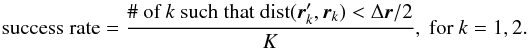 \begin{equation} \text{success rate} = \frac{\text{\# of }k\text{ such that }\mathrm{dist}(\br'_k, \br_k) < \Delta \br/2}{K},\text{ for }k=1, 2. \label{eq:succ_rate} \end{equation}