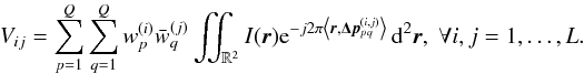 \begin{equation} V_{ij} = \sum_{p=1}^Q \sum_{q=1}^Q w_p^{(i)} \bar{w}_{q}^{(j)} \iint_{\mathbb{R}^2} I(\br) \e^{-j 2\pi \left\langle \br, \bDeltap^{(i,j)}_{pq} \right\rangle } \d^2\br,\; \protect\forall i,j=1,\ldots,L. \label{eq:measurementEq_beamforming} \end{equation}
