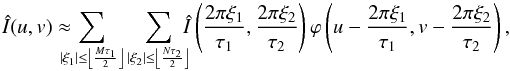 \begin{equation} \hat{I}(u, v)\approx\!\!\!\!\! \sum_{|\xi_1|\leq\left\lfloor \frac{M \tau_1}{2} \right\rfloor} \sum_{|\xi_2|\leq\left\lfloor \frac{N \tau_2}{2} \right\rfloor} \!\!\! \hat{I} \left({ \frac{2\pi \xi_1}{\tau_1}, \frac{2\pi \xi_2}{\tau_2} }\right) \varphi\left({ u - \frac{2\pi \xi_1}{\tau_1}, v - \frac{2\pi \xi_2}{\tau_2} }\right), \label{eq:periodicSincInter} \end{equation}