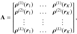\begin{equation} \Aa=\left[ \begin{matrix} \bm{\rho}^{(1)}(\br_1) &\ldots& \bm{\rho}^{(1)}(\br_K)\\ \bm{\rho}^{(2)}(\br_1) &\ldots &\bm{\rho}^{(2)}(\br_K)\\ \vdots &\vdots & \vdots\\ \bm{\rho}^{(L)}(\br_1) &\ldots &\bm{\rho}^{(L)}(\br_K) \end{matrix} \right], \end{equation}