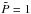\hbox{$\tilde{P} = 1$}