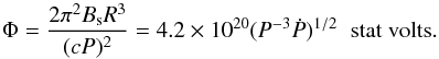 \begin{equation} \Phi =\frac{ 2\pi^2B_{\rm s}R^3}{(cP)^2} = {4.2} \times 10^{20}(P^{-3}\dot P)^{1/2}\;\;{\rm stat~volts}. \end{equation}