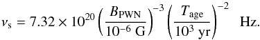 \begin{equation} \nu_{\rm s} = 7.32 \times 10^{20} \left(\frac{B_{\rm PWN}}{10^{-6}~{\rm G}}\right)^{-3}\left({\frac {T_{\rm age}}{10^3~\rm yr}}\right)^{-2} \;\;{\rm Hz}. \end{equation}