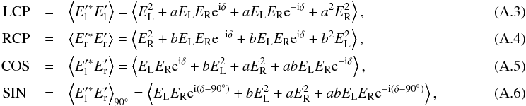 \appendix \setcounter{section}{1} \begin{eqnarray} \mathrm{LCP} &=& \left< E'^{*}_{\mathrm{l}} E'_{\mathrm{l}}\right> = \left< E^{2}_{\mathrm{L}} + aE_{\mathrm{L}}E_{\mathrm{R}}{\rm e}^{\mathrm{i}\delta} + aE_{\mathrm{L}}E_{\mathrm{R}}{\rm e}^{-\mathrm{i}\delta} + a^{2}E^{2}_{\mathrm{R}} \right>,~~ \label{eq:LCP_rec}\\ \mathrm{RCP} &=& \left< E'^{*}_{\mathrm{r}} E'_{\mathrm{r}}\right> = \left< E^{2}_{\mathrm{R}} + bE_{\mathrm{L}}E_{\mathrm{R}}{\rm e}^{-\mathrm{i}\delta} + bE_{\mathrm{L}}E_{\mathrm{R}}{\rm e}^{\mathrm{i}\delta} + b^{2}E^{2}_{\mathrm{L}} \right>, \label{eq:RCP_rec}\\ \mathrm{COS} &=& \left< E'^{*}_{\mathrm{l}} E'_{\mathrm{r}}\right> = \left< E_{\mathrm{L}}E_{\mathrm{R}}{\rm e}^{\mathrm{i}\delta} + bE^{2}_{\mathrm{L}}+ aE^{2}_{\mathrm{R}} + abE_{\mathrm{L}}E_{\mathrm{R}}{\rm e}^{-\mathrm{i}\delta} \right>, \label{eq:COS_rec}\\ \mathrm{SIN~} &=& \left< E'^{*}_{\mathrm{l}} E'_{\mathrm{r}}\right>_{90\degr} = \left< E_{\mathrm{L}}E_{\mathrm{R}}{\rm e}^{\mathrm{i}(\delta-90\degr)} + bE^{2}_{\mathrm{L}}+ aE^{2}_{\mathrm{R}} + abE_{\mathrm{L}}E_{\mathrm{R}}{\rm e}^{-\mathrm{i}(\delta-90\degr)} \right>, \label{eq:SIN_rec} \end{eqnarray}
