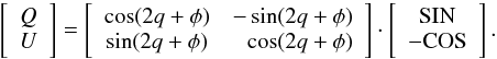 \begin{equation} \label{eq:lp_domains} \left[ \begin{array}{c} Q\\U \end{array} \right] = \left[ \begin{array}{cr} \cos (2q + \phi) & -\sin (2q + \phi) \\ \sin (2q + \phi) & \cos (2q + \phi) \end{array} \right] \cdot \left[ \begin{array}{c} \mathrm{SIN}\\-\mathrm{COS} \end{array} \right] . \end{equation}
