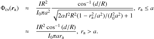 \begin{eqnarray} \label{eq:q3} \Phi_{\rm cs}({\vec r}_{\rm a}) &\approx& \frac{I R^2}{I_0 \pi a^2}\frac{\cos^{-1}{(d/R)}}{\sqrt{2 \alpha I^2 R^2 (1-r_{\rm a}^2/a^2)/(I_0^2a^2)+1}},~r_{\rm a}\leq a \nonumber \\ &\approx& \frac{I R^2 \cos^{-1}{(d/R)}}{I_0 \pi a r_{\rm a}},~r_{\rm a}>a . \end{eqnarray}