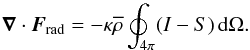 \begin{equation} \nab\cdot\FF_{\rm rad}=-\kappa\meanrho\oint_{4\pi}(I-S)\,\dd\Omega. \label{fff} \end{equation}