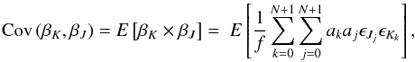 \begin{equation} \mathrm{Cov}\left(\beta_K, \beta_J\right) = {E}\left[\beta_K \times \beta_J \right] = \ {E}\left[\frac{1}{f} \sum_{k=0}^{N+1} \sum_{j=0}^{N+1} a_k a_j \epsilon_{J_j} \epsilon_{K_k} \right] , \end{equation}