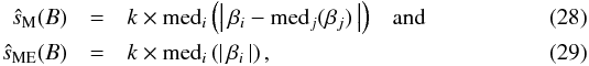 \begin{eqnarray} \hat{s}_{\rm M}(B) &=& k \times \mbox{med}_i\left( \left| \, \beta_i - \mbox{med}_j(\beta_j) \, \right| \right) \;\;\; \mbox{and} \\ \hat{s}_{\rm ME}(B) &=& k \times \mbox{med}_i\left( \left| \, \beta_i \, \right| \right) , \end{eqnarray}