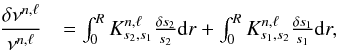 \begin{eqnarray} \frac{\delta \nu^{n,\ell}}{\nu^{n,\ell}}&= \int_{0}^{R}K^{n,\ell}_{s_{2}, s_{1}} \frac{\delta s_{2}}{s_{2}} {\rm d}r + \int_{0}^{R}K^{n,\ell}_{ s_{1}, s_{2}} \frac{\delta s_{1}}{s_{1}} {\rm d}r, \end{eqnarray}