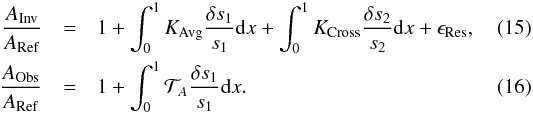 \begin{eqnarray} \frac{A_{\rm Inv}}{A_{\rm Ref}} &=& 1 + \int_{0}^{1}K_{\rm Avg}\frac{\delta s_{1}}{s_{1}}{\rm d}x + \int_{0}^{1}K_{\rm Cross}\frac{\delta s_{2}}{s_{2}}{\rm d}x + \epsilon_{\rm Res}, \\ \frac{A_{\rm Obs}}{A_{\rm Ref}} &=& 1 + \int_{0}^{1}\mathcal{T}_{A}\frac{\delta s_{1}}{s_{1}}{\rm d}x. \end{eqnarray}