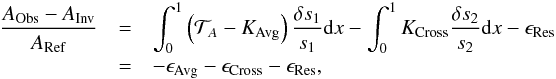\begin{eqnarray} \frac{A_{\rm Obs}-A_{\rm Inv}}{A_{\rm Ref}}&=&\int_{0}^{1}\left( \mathcal{T}_{A}-K_{\rm Avg}\right)\frac{\delta s_{1}}{s_{1}}{\rm d}x - \int_{0}^{1} K_{\rm Cross} \frac{\delta s_{2}}{s_{2}}{\rm d}x- \epsilon_{\rm Res} \nonumber \\ &=&-\epsilon_{\rm Avg}-\epsilon_{\rm Cross}-\epsilon_{\rm Res}, \end{eqnarray}