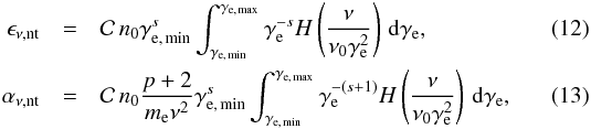 \begin{eqnarray} \epsilon_{\nu,\mathrm{nt}} &=& \mathcal{C} \, n_0\gamma_{\rm e,\, min}^{s} \int_{\gamma_{\rm e,\,min}}^{\gamma_{\rm e,\, max}} \gamma_{\rm e}^{-s}H\left(\frac{\nu}{\nu_0\gamma_{\rm e}^2}\right) \, {\rm d} \gamma_{\rm e}, \\ \alpha_{\nu,\mathrm{nt}} &=& \mathcal{C} \, n_0\frac{p+2}{m_{\mathrm{e}}\nu^2} \gamma_{\rm e,\,min}^{s}\int_{\gamma_{\rm e,\,min}}^{\gamma_{\rm e,\,max}} \gamma_{\rm e}^{-(s+1)}H\left(\frac{\nu}{\nu_0\gamma_{\rm e}^2}\right) \, {\rm d} \gamma_{\rm e} , \end{eqnarray}