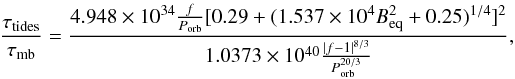 \begin{equation} \frac{\tau_{\rm tides}}{\tau_{\rm mb}}={ 4.948\times 10^{34} {f \over P_{\rm orb}} [0.29+(1.537\times 10^{4} B_{\rm eq}^2+0.25)^{1/4}]^2 \over 1.0373\times 10^{40} { |f-1|^{8/3} \over P_{\rm orb}^{20/3}} } , \end{equation}
