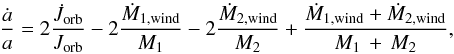 \begin{equation} \frac{\dot{a}}{a}=2\frac{\dot{J}_{\rm orb}}{J_{\rm orb}}-2\frac{\dot{M}_{\rm 1,wind}}{M_{1}}-2\frac{\dot{M}_{\rm 2, wind}}{M_{2}}+\frac{\dot{M}_{\rm 1,wind}+\dot{M}_{\rm 2,wind}}{M_{1}\,+\,M_{2}}, \end{equation}