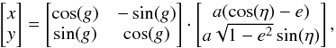 \begin{equation} \begin{bmatrix} x \\ y \end{bmatrix} = \begin{bmatrix} \cos (g) & - \sin (g) \\ \sin (g) & \cos (g) \end{bmatrix} \cdot \begin{bmatrix} a (\cos (\eta) - e) \\ a \sqrt{1 - e^{2}} \sin (\eta) \end{bmatrix} , \label{mapping_xy} \end{equation}