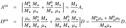 \begin{eqnarray} A^{\rm tot} & =& \bigg[ \frac{M_{\star}^{\ra}}{M_{\star}} \frac{M_{\star}}{\mu_{\star}} + \frac{M_{\star}^{\rb}}{M_{\star}} \frac{M_{\star}}{\mu_{\star}} \bigg] = \frac{M_{\star}}{\mu_{\star}} A , \nonumber \\ D^{\rm tot} & =& \bigg[ \frac{\mu_{\ra}}{M_{\star}} \frac{M_{\star}^{\ra}}{M_{\star}} \frac{M_{\star}}{\mu_{\star}} + \frac{\mu_{\rb}}{M_{\star}} \frac{M_{\star}^{\rb}}{M_{\star}} \frac{M_{\star}}{\mu_{\star}} \bigg] D = \frac{M_{\star}^{\ra} \mu_{\ra} + M_{\star}^{\rb} \mu_{\rb}}{M_{\star} \mu_{\star}} D . \label{calculation_Atot_Dtot} \end{eqnarray}