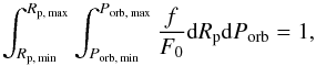 \begin{equation} \label{eq02} \int_{R_\text{p,~min}}^{R_\text{p,~max}}\int_{P_\text{orb,~min}}^{P_\text{orb,~max}}\frac{f}{F_0}{\rm d}R_\text{p}{\rm d}P_\text{orb} = 1, \end{equation}