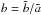 \hbox{$b=\tilde{b} /\tilde{a}$}