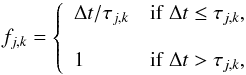 \begin{equation} f_{j,k}= \left\{\begin{array}{ll} \Delta t/\tau_{j,k} & \mathrm{if\ } \Delta t \le \tau_{j,k}, \\[4mm] 1 & \mathrm{if\ } \Delta t > \tau_{j,k}, \end{array}\right. \end{equation}