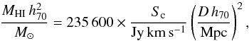 \begin{equation} \label{eqn:HI_mass} \frac{M_{\mathrm{HI}} \, h_{70}^{2}}{{M_{\odot}}} = 235\,600 \times \frac{S_{\mathrm{c}}}{\mathrm{Jy \, km\,s^{-1}}} \left( \frac{D\,h_{70}}{\mathrm{Mpc}} \right)^{2}, \end{equation}