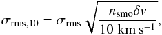 \begin{equation} \label{eqn:rms10} \sigma_{\mathrm{rms},10} = \sigma_{\mathrm{rms}} \sqrt{ \frac{n_{\mathrm{smo}} \delta v}{10 \; \mathrm{km\,s^{-1}} } }, \end{equation}