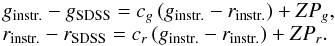 \begin{equation} \begin{array}{l} g_{\rm instr.}-g_{\rm SDSS} = c_g\,(g_{\rm instr.}-r_{\rm instr.})+ZP_g,\\ r_{\rm instr.}-r_{\rm SDSS} = c_r\,(g_{\rm instr.}-r_{\rm instr.})+ZP_r. \end{array} \end{equation}