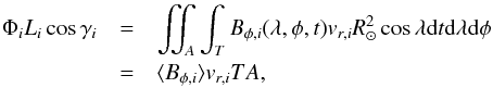 \begin{eqnarray} \Phi_i L_i \cos \gamma_i&=&\iint_{A} \int_T B_{\phi,i}(\lambda,\phi,t) v_{r,i} R_{\odot}^2 \cos\lambda \mathrm{d}t \mathrm{d}\lambda \mathrm{d}\phi \nonumber \\ &=& \langle B_{\phi,i}\rangle v_{r,i} T A , \end{eqnarray}