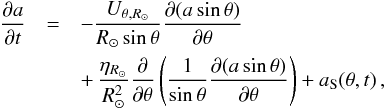 \begin{eqnarray} \frac{\partial a}{\partial t}&=& -\frac{U_{\theta,{R_\odot}}}{R_\odot\sin\theta} \frac{\partial (a \sin\theta)}{\partial \theta}\nonumber \\ & & +\,\frac{\eta_{R_\odot}}{R_\odot^2} \frac{\partial}{\partial \theta} \left(\frac{1}{\sin\theta}\frac{\partial (a\sin\theta)}{\partial\theta} \right) + a_{\rm S}(\theta,t)\,, \label{eqn:a} \end{eqnarray}