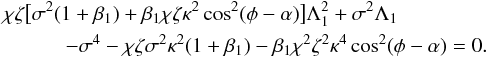 \begin{eqnarray} &&\chi\zeta\big[\sigma^2(1 + \beta_1) + \beta_1\chi\zeta\kappa^2 \cos^2(\phi - \alpha)\big]\Lambda_1^2 + \sigma^2\Lambda_1 \nonumber\\ &&~~~~~~~~~~~~- \sigma^4 - \chi\zeta\sigma^2\kappa^2(1 + \beta_1) - \beta_1\chi^2\zeta^2\kappa^4\cos^2(\phi - \alpha) = 0. \label{eq:3.3.4} \end{eqnarray}