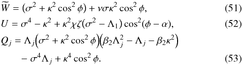 \begin{eqnarray} &&\widetilde{W} = \big(\sigma^2 + \kappa^2\cos^2\phi\big) + \nu\sigma\kappa^2\cos^2\phi , \label{eq:3.3.8} \\ &&U = \sigma^4 - \kappa^2 + \kappa^2\chi\zeta\big(\sigma^2 - \Lambda_1\big) \cos^2(\phi - \alpha), \label{eq:3.3.9} \\ &&Q_j = \Lambda_j\Big(\sigma^2 + \kappa^2\cos^2\phi\Big)\Big(\beta_2\Lambda_j^2 - \Lambda_j - \beta_2\kappa^2\Big) \nonumber\\ &&\qquad -\; \sigma^4\Lambda_j + \kappa^4\cos^2\phi. \label{eq:3.3.10} \end{eqnarray}