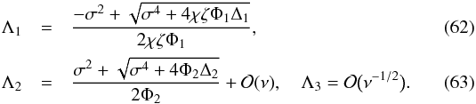 \begin{eqnarray} \Lambda_1 &=& \frac{-\sigma^2 + \sqrt{\sigma^4 + 4\chi\zeta\Phi_1\Delta_1}} {2\chi\zeta\Phi_1}, \label{eq:4.1.6} \\ \Lambda_2 &=& \frac{\sigma^2 + \sqrt{\sigma^4 + 4\Phi_2\Delta_2}}{2\Phi_2} + {\cal O}(\nu), \quad \Lambda_3 = {\cal O}\big(\nu^{-1/2}\big). \label{eq:4.1.7} \end{eqnarray}