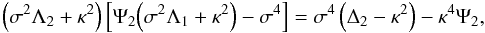 \begin{eqnarray*} \Big(\sigma^2\Lambda_2 + \kappa^2\Big)\left[\Psi_2 \Big(\sigma^2\Lambda_1 + \kappa^2\Big) - \sigma^4\right] = \sigma^4\left(\Delta_2 - \kappa^2\right) - \kappa^4\Psi_2, \end{eqnarray*}