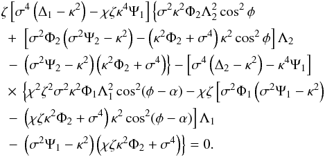 \begin{eqnarray} && \zeta\left[\sigma^4\left(\Delta_1 - \kappa^2\right) - \chi\zeta\kappa^4 \Psi_1\right]\left\{\sigma^2\kappa^2\Phi_2\Lambda_2^2\cos^2\phi \right. \nonumber\\ &&\hphantom{,} +\; \left[\sigma^2\Phi_2\left(\sigma^2\Psi_2 - \kappa^2\right) - \left(\kappa^2\Phi_2 + \sigma^4\right) \kappa^2\cos^2\phi\right]\Lambda_2 \nonumber\\ &&\hphantom{,}\left. -\; \left(\sigma^2\Psi_2 - \kappa^2\right) \left(\kappa^2\Phi_2 + \sigma^4\right)\right\} - \left[\sigma^4\left(\Delta_2 - \kappa^2\right) - \kappa^4\Psi_1\right] \nonumber\\ &&\hphantom{,} \times\, \left\{\chi^2\zeta^2\sigma^2\kappa^2\Phi_1 \Lambda_1^2\cos^2(\phi-\alpha) - \chi\zeta\left[\sigma^2\Phi_1\left(\sigma^2\Psi_1 - \kappa^2\right) \right.\right. \nonumber\\ &&\hphantom{,} \left. -\; \left(\chi\zeta\kappa^2\Phi_2 + \sigma^4\right) \kappa^2\cos^2(\phi-\alpha)\right]\Lambda_1 \nonumber\\ &&\hphantom{,}\left. -\; \left(\sigma^2\Psi_1 - \kappa^2\right) \left(\chi\zeta\kappa^2\Phi_2 + \sigma^4\right)\right\} = 0. \label{eq:4.1.9} \end{eqnarray}