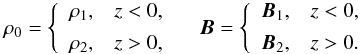 \begin{equation} \rho_0 = \left\{\begin{array}{ll} \rho_1, & z < 0, \vspace*{1.5mm}\\ \rho_2, & z > 0, \end{array}\right. \quad \vec{B} = \left\{\begin{array}{ll} \vec{B}_1, & z < 0, \vspace*{1.5mm}\\ \vec{B}_2, & z > 0. \end{array}\right. \label{eq:2.8} \end{equation}