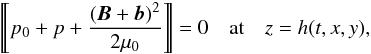 \begin{eqnarray*} \Dleft p_0 + p + \frac{(\vec{B} + \vec{b})^2}{2\mu_0} \Dright = 0 \quad \mbox{at} \quad z = h(t,x,y), \end{eqnarray*}