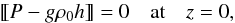 \begin{equation} \dleft P - g\rho_0 h \dright = 0 \quad \mbox{at} \quad z = 0, \label{eq:2.11} \end{equation}
