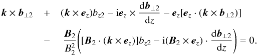 \begin{eqnarray} \vec{k}\times\vec{b}_{\perp2} &+& (\vec{k}\times\vec{e}_z)b_{z2} - {\rm i}\vec{e}_z\times\frac{{\rm d}\vec{b}_{\perp2}}{{\rm d}z} - \vec{e}_z[\vec{e}_z\cdot(\vec{k}\times\vec{b}_{\perp2})] \nonumber\\ &-& \: \frac{\vec{B}_2}{B_2^2}\Bigg([\vec{B}_2 \cdot(\vec{k}\times\vec{e}_z)]b_{z2} - {\rm i}(\vec{B}_2\times\vec{e}_z)\cdot\frac{{\rm d}\vec{b}_{\perp2}}{{\rm d}z}\Bigg) = 0. \label{eq:3.9a} \end{eqnarray}