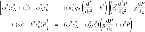 \begin{eqnarray} \Bigg[\omega^2\big(c_{\rm A}^2 + c_{\rm s}^2\big) - \omega_{\rm A}^2 c_{\rm s}^2 &-& {\rm i}\omega c_{\rm s}^2\eta_{\rm A}\left(\frac{{\rm d}^2}{{\rm d}z^2} - k^2\right)\Bigg] \Bigg(c_{\rm s}^2\frac{{\rm d}^2 P}{{\rm d}z^2} + g\frac{{\rm d}P}{{\rm d}z} \nonumber\\ +\: \big(\omega^2 - k^2 c_{\rm s}^2\big)P\Bigg) &=& \big(\omega^2 c_{\rm A}^2 - \omega_{\rm A}^2 c_{\rm s}^2\big) \left(g\frac{{\rm d}P}{{\rm d}z} + \omega^2 P\right) . \label{eq:3.17} \end{eqnarray}