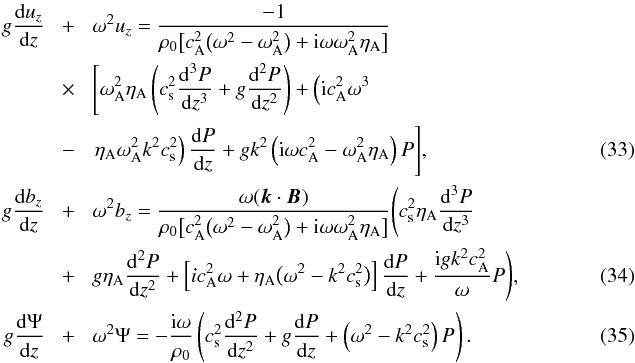 \begin{eqnarray} g\frac{{\rm d}u_z}{{\rm d}z} &\!+\!& \omega^2 u_z = \frac{-1}{\rho_0 \big[c_{\rm A}^2\big(\omega^2 - \omega_{\rm A}^2\big) + {\rm i}\omega\omega_{\rm A}^2\eta_{\rm A}\big]} ~~~~~~~~~~~~~~~~~~~~~~~~~~~~~~~~~~~~~~~~~~~~~~~ \nonumber\\ &\!\times\!& \Bigg[\omega_{\rm A}^2\eta_{\rm A}\left(c_{\rm s}^2\frac{{\rm d}^3 P}{{\rm d}z^3} + g\frac{{\rm d}^2 P}{{\rm d}z^2}\right) + \left({\rm i} c_{\rm A}^2\omega^3\right.\nonumber\\ &\!-\!& \left.\eta_{\rm A}\omega_{\rm A}^2 k^2 c_{\rm s}^2\right) \frac{{\rm d}P}{{\rm d}z} + gk^2\left({\rm i}\omega c_{\rm A}^2 - \omega_{\rm A}^2\eta_{\rm A}\right)P\Bigg], \label{eq:3.18} \\ g\frac{{\rm d}b_z}{{\rm d}z} &\!+\!& \omega^2 b_z = \frac{\omega(\vec{k}\cdot\vec{B})}{\rho_0 \big[c_{\rm A}^2\big(\omega^2 - \omega_{\rm A}^2\big) + {\rm i}\omega\omega_{\rm A}^2\eta_{\rm A}\big]} \Bigg(c_{\rm s}^2\eta_{\rm A}\frac{{\rm d}^3 P}{{\rm d}z^3} \nonumber\\ &\!+\!& g\eta_{\rm A} \frac{{\rm d}^2 P}{{\rm d}z^2} + \left[ic_{\rm A}^2\omega + \eta_{\rm A}\big(\omega^2 - k^2 c_{\rm s}^2\big)\right]\frac{{\rm d}P}{{\rm d}z} + \frac{{\rm i}gk^2 c_{\rm A}^2}\omega P\Bigg),~~ \label{eq:3.19} \\ g\frac{{\rm d}\Psi}{{\rm d}z} &\!+\!& \omega^2\Psi = -\frac{{\rm i}\omega}{\rho_0} \left(c_{\rm s}^2\frac{{\rm d}^2 P}{{\rm d}z^2} + g\frac{{\rm d}P}{{\rm d}z} + \left(\omega^2 - k^2 c_{\rm s}^2\right)P\right). \label{eq:3.20} \end{eqnarray}