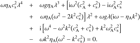 \begin{eqnarray} \omega\eta_{\rm A} c_{\rm s}^2\lambda^4 &+& \omega g\eta_{\rm A}\lambda^3 + \left[{\rm i}\omega^2\big(c_{\rm A}^2 + c_{\rm s}^2\big) - {\rm i}\omega_{\rm A}^2 c_{\rm s}^2\right. \nonumber\\ &+& \left. \omega\eta_{\rm A}\big(\omega^2 - 2k^2 c_{\rm s}^2\big)\right]\lambda^2 + \omega g\lambda\big({\rm i}\omega - \eta_{\rm A} k^2\big) \nonumber\\ &+& {\rm i}\left[\omega^4 - \omega^2 k^2\big(c_{\rm A}^2 + c_{\rm s}^2\big) + k^2\omega_{\rm A}^2 c_{\rm s}^2\right] \nonumber\\ &-& \omega k^2\eta_{\rm A}\big(\omega^2 - k^2 c_{\rm s}^2\big) = 0. \label{eq:3.21} \end{eqnarray}